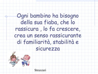 Strazzari
Ogni bambino ha bisogno
della sua fiaba, che lo
rassicura , lo fa crescere,
crea un senso rassicurante
di familiarità, stabilità e
sicurezza
 
