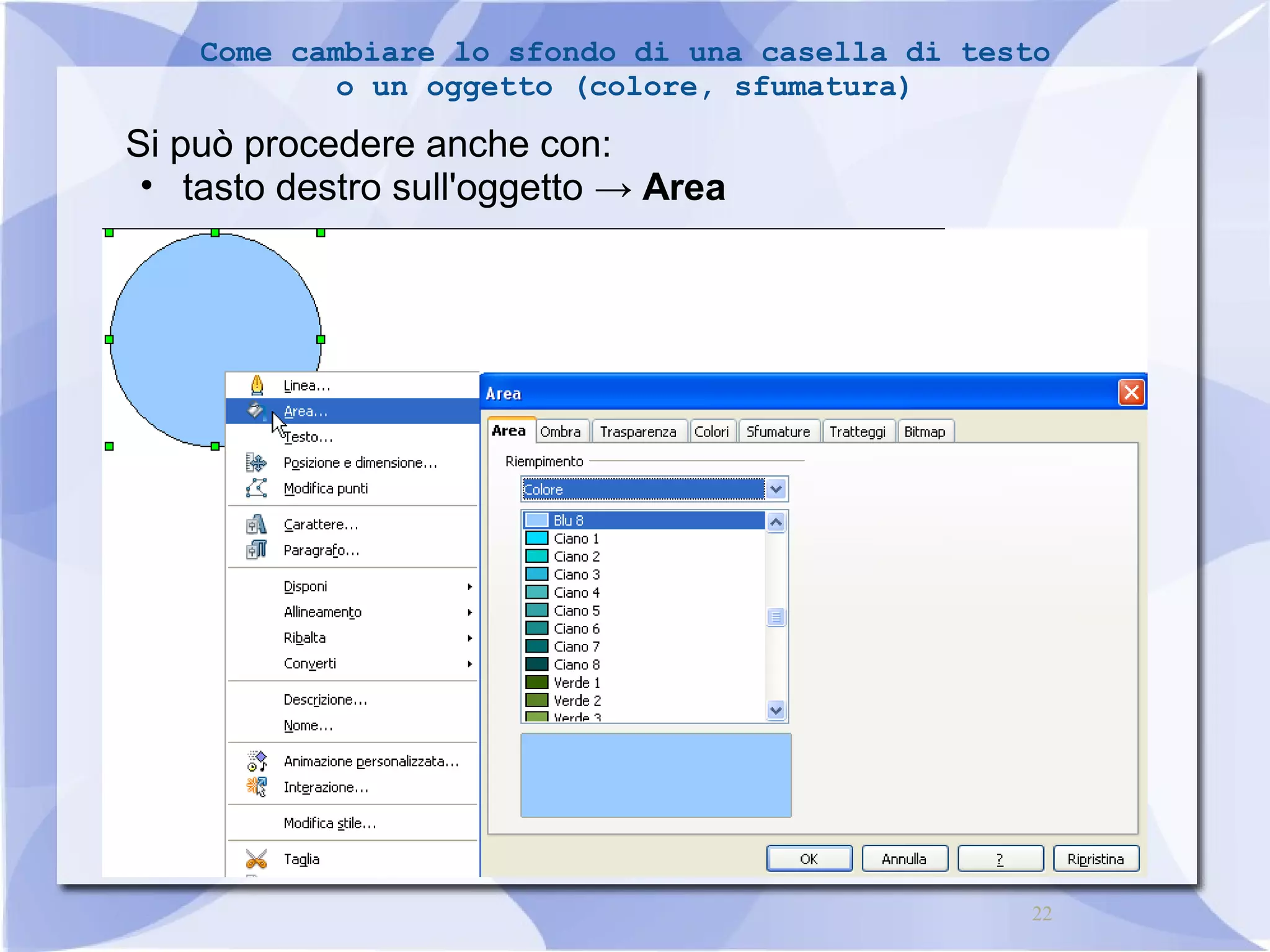 Come cambiare lo sfondo di una casella di testo 
22 
o un oggetto (colore, sfumatura) 
Si può procedere anche con: 
• tasto destro sull'oggetto → Area 
 