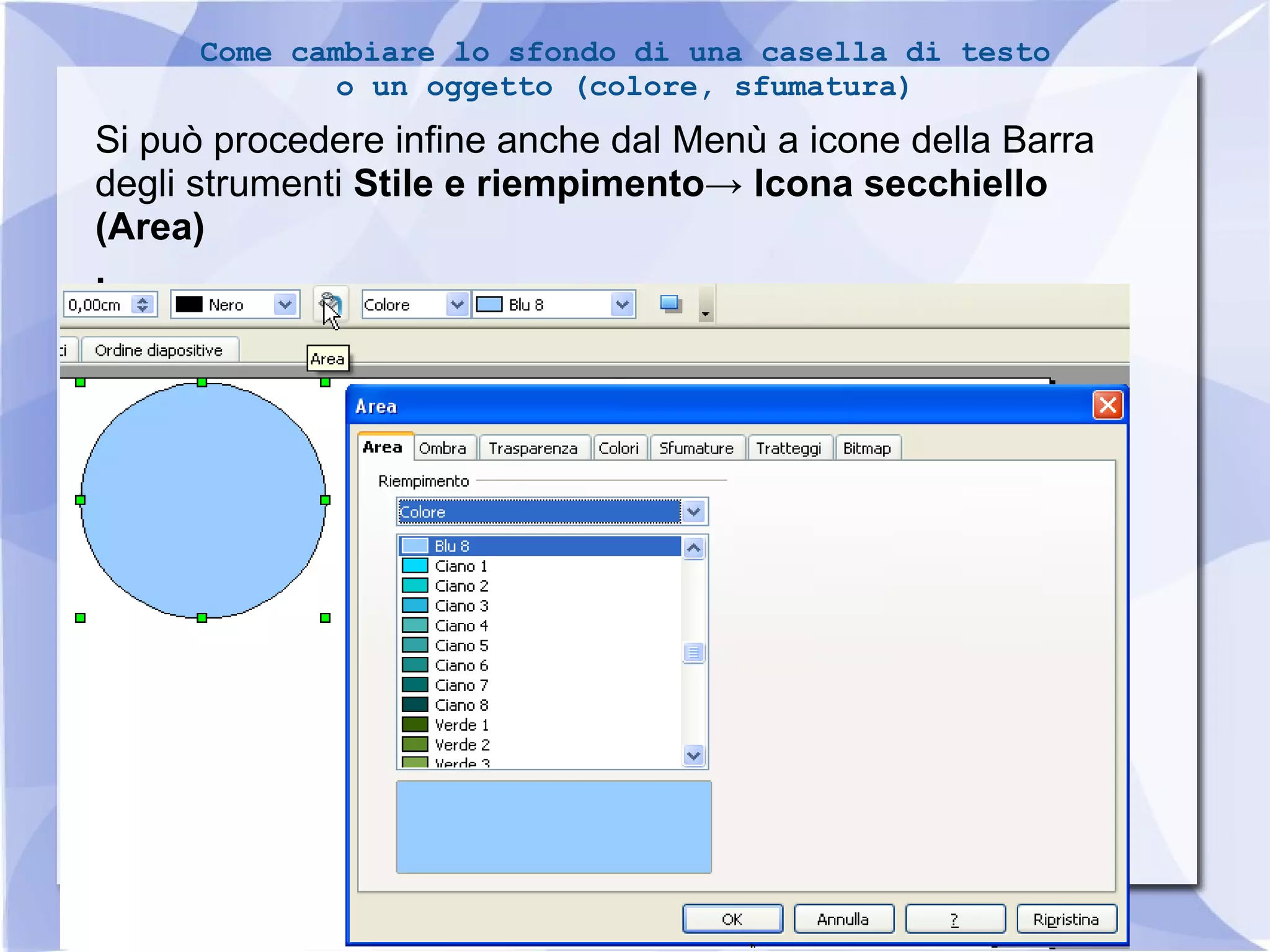 Come cambiare lo sfondo di una casella di testo 
Si può procedere infine anche dal Menù a icone della Barra 
degli strumenti Stile e riempimento→ Icona secchiello 
(Area) 
. 
23 
o un oggetto (colore, sfumatura) 
 