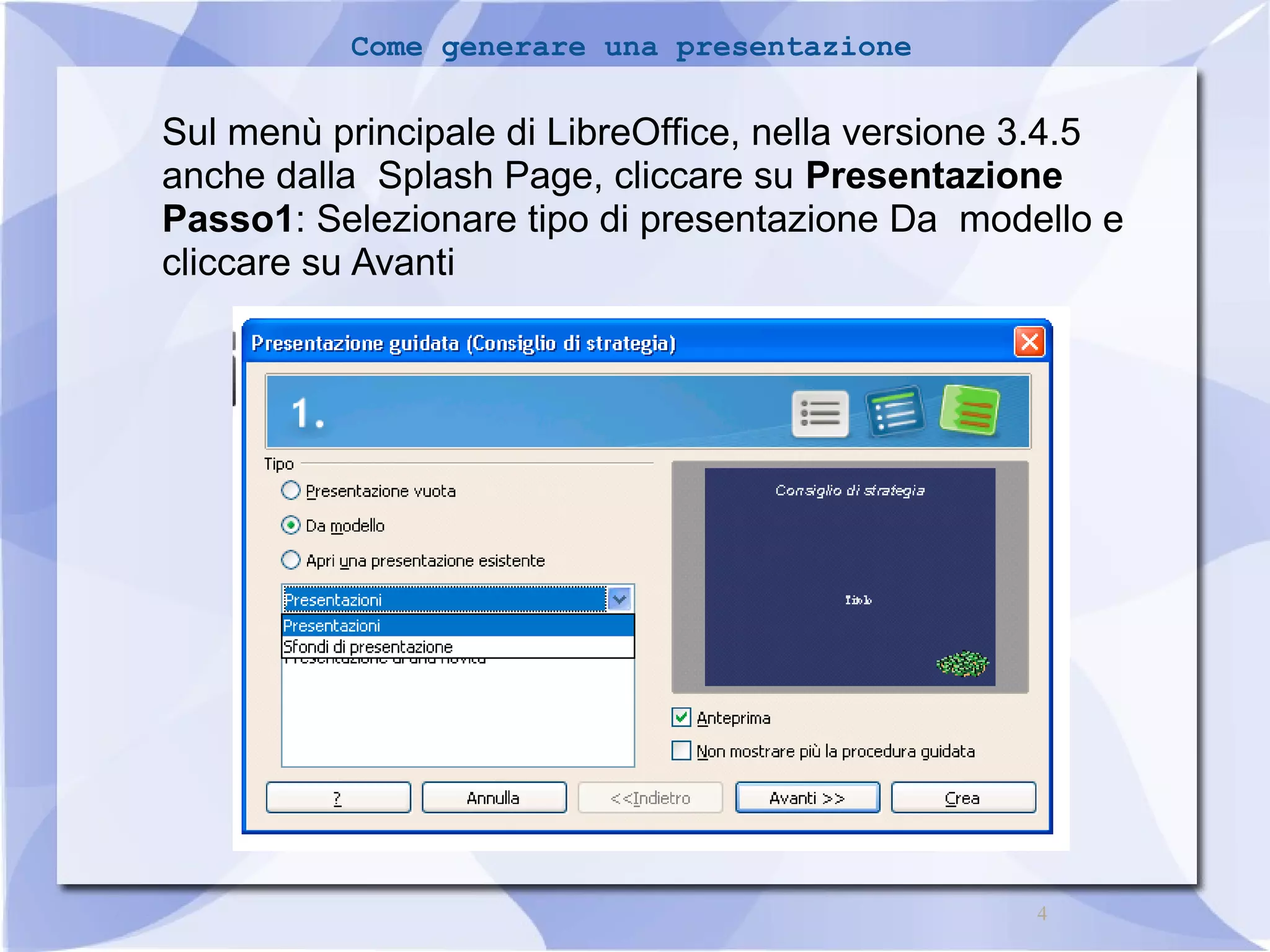 4 
Come generare una presentazione 
Sul menù principale di LibreOffice, nella versione 3.4.5 
anche dalla Splash Page, cliccare su Presentazione 
Passo1: Selezionare tipo di presentazione Da modello e 
cliccare su Avanti 
 