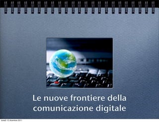 Le nuove frontiere della
                          comunicazione digitale
lunedì 12 dicembre 2011
 