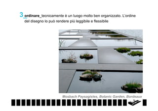 3_
ordinare_tecnicamente è un luogo molto ben organizzato. L’ordine
del disegno lo può rendere più leggibile e flessibile

Mosbach Paysagistes, Botanic Garden, Bordeaux

 
