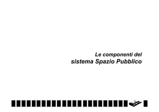 Le componenti del

sistema Spazio Pubblico

 