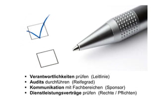 Verantwortlichkeiten prüfen (Leitlinie)
Audits durchführen (Reifegrad)
Kommunikation mit Fachbereichen (Sponsor)
Dienstleistungsverträge prüfen (Rechte / Pflichten)
 
