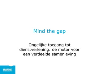 Mind the gap
Ongelijke toegang tot
dienstverlening: de motor voor
een verdeelde samenleving
 