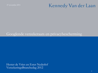 27 november 2011




Googlende verzekeraars en privacybescherming




Hester de Vries en Ester Nederlof
VerzekeringsBranchedag 2012
                                               1
 