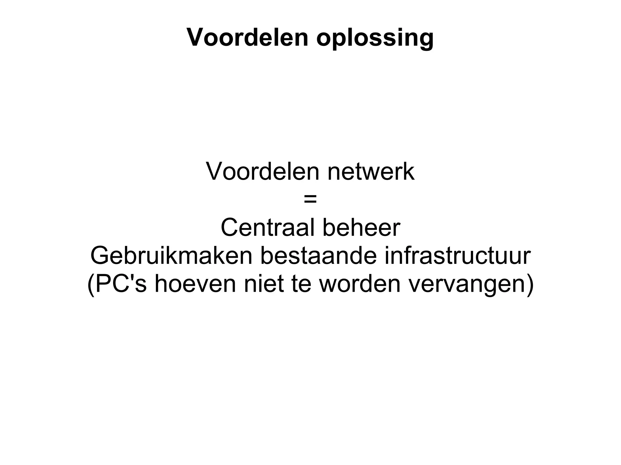 Voordelen oplossing Voordelen netwerk = Centraal beheer Gebruikmaken bestaande infrastructuur (PC's hoeven niet te worden vervangen) 