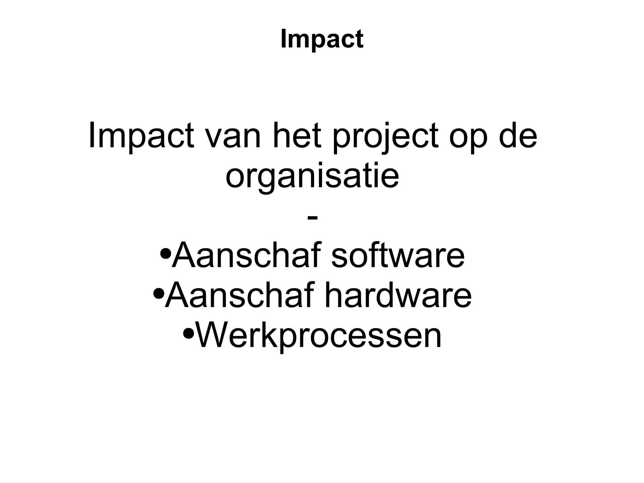 Impact Impact van het project op de organisatie - Aanschaf software Aanschaf hardware Werkprocessen 