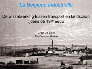 La Belgique Industrielle

De wisselwerking tussen transport en landschap
             tijdens de 19de eeuw

                   Greet De Block
                 Bart Van der Herten
 
