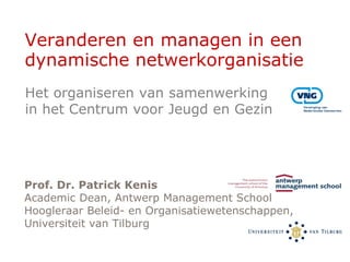 Veranderen en managen in een
dynamische netwerkorganisatie
Prof. Dr. Patrick Kenis
Academic Dean, Antwerp Management School
Hoogleraar Beleid- en Organisatiewetenschappen,
Universiteit van Tilburg
Het organiseren van samenwerking
in het Centrum voor Jeugd en Gezin
 