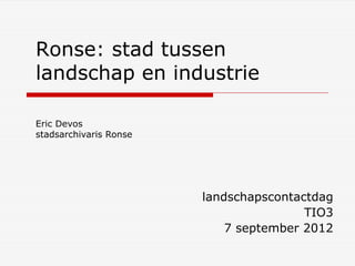 Ronse: stad tussen
landschap en industrie

Eric Devos
stadsarchivaris Ronse




                        landschapscontactdag
                                        TIO3
                            7 september 2012
 