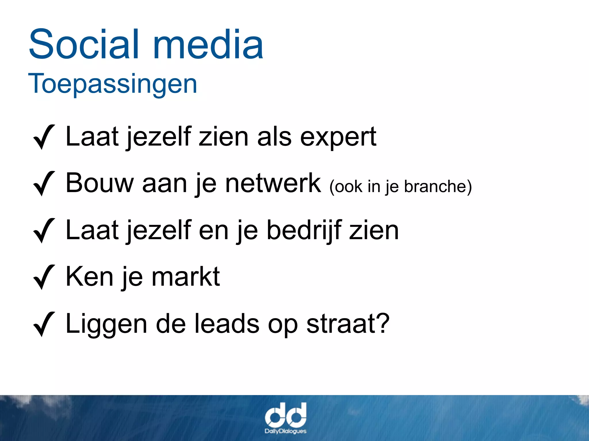 Social media
Toepassingen

✓ Laat jezelf zien als expert
✓ Bouw aan je netwerk (ook in je branche)
✓ Laat jezelf en je bedrijf zien
✓ Ken je markt
✓ Liggen de leads op straat?
 