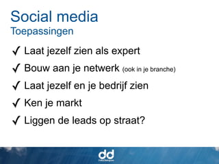 Social media
Toepassingen

? Laat jezelf zien als expert
? Bouw aan je netwerk (ook in je branche)
? Laat jezelf en je bedrijf zien
? Ken je markt
? Liggen de leads op straat?
 
