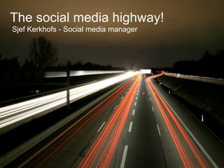 The social media highway!
Sjef Kerkhofs - Social media manager




         The social media highway!
            Sjef Kerkhofs - social media manager
 