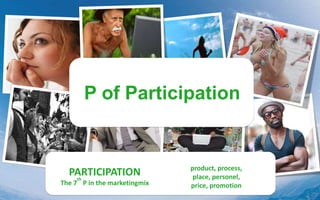 P of Participation
PARTICIPATION
The 7
th
P in the marketingmix
product, process,
place, personel,
price, promotion
 