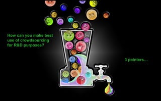 How can you make best
use of crowdsourcing
for R&D purposes?
3 pointers…
 