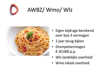 • Eigen bijdrage berekend
over box 3 vermogen
• 2 jaar terug kijken
• Drempelvermogen
€ 20.000 p.p.
• Wlz landelijke overheid
• Wmo lokale overheid
AWBZ/ Wmo/ Wlz
 