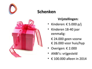 SchenkenSchenken
Vrijstellingen:
• Kinderen: € 5.000 p/j
• Kinderen 18-40 jaar
eenmalig:
€ 24.000 geen voorw
€ 26.000 voor huis/hyp
• Overigen: € 2.000
• ANBI’s: vrijgesteld
• € 100.000 alleen in 2014
 