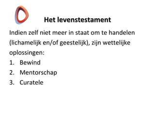 Het levenstestamentHet levenstestament
Indien zelf niet meer in staat om te handelen
(lichamelijk en/of geestelijk), zijn wettelijke
oplossingen:
1. Bewind
2. Mentorschap
3. Curatele
 