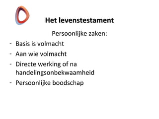 Het levenstestamentHet levenstestament
Persoonlijke zaken:
- Basis is volmacht
- Aan wie volmacht
- Directe werking of na
handelingsonbekwaamheid
- Persoonlijke boodschap
 