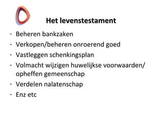 Het levenstestamentHet levenstestament
- Beheren bankzaken
- Verkopen/beheren onroerend goed
- Vastleggen schenkingsplan
- Volmacht wijzigen huwelijkse voorwaarden/
opheffen gemeenschap
- Verdelen nalatenschap
- Enz etc
 