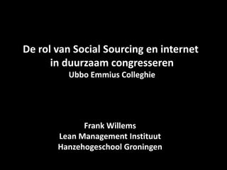 De rol van Social Sourcing en internet
      in duurzaam congresseren
         Ubbo Emmius Colleghie




             Frank Willems
       Lean Management Instituut
       Hanzehogeschool Groningen
 