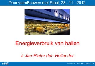 DuurzaamBouwen met Staal, 28 - 11 - 2012




   Energieverbruik van hallen

      ir.Jan-Pieter den Hollander
                                           1
 
