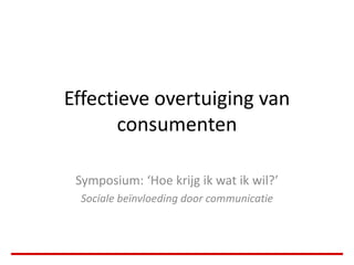 Effectieve overtuiging van
       consumenten

 Symposium: ‘Hoe krijg ik wat ik wil?’
 Sociale beïnvloeding door communicatie
 