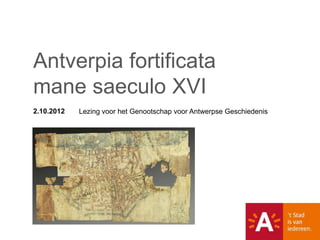 Antverpia fortificata
mane saeculo XVI
2.10.2012   Lezing voor het Genootschap voor Antwerpse Geschiedenis
 