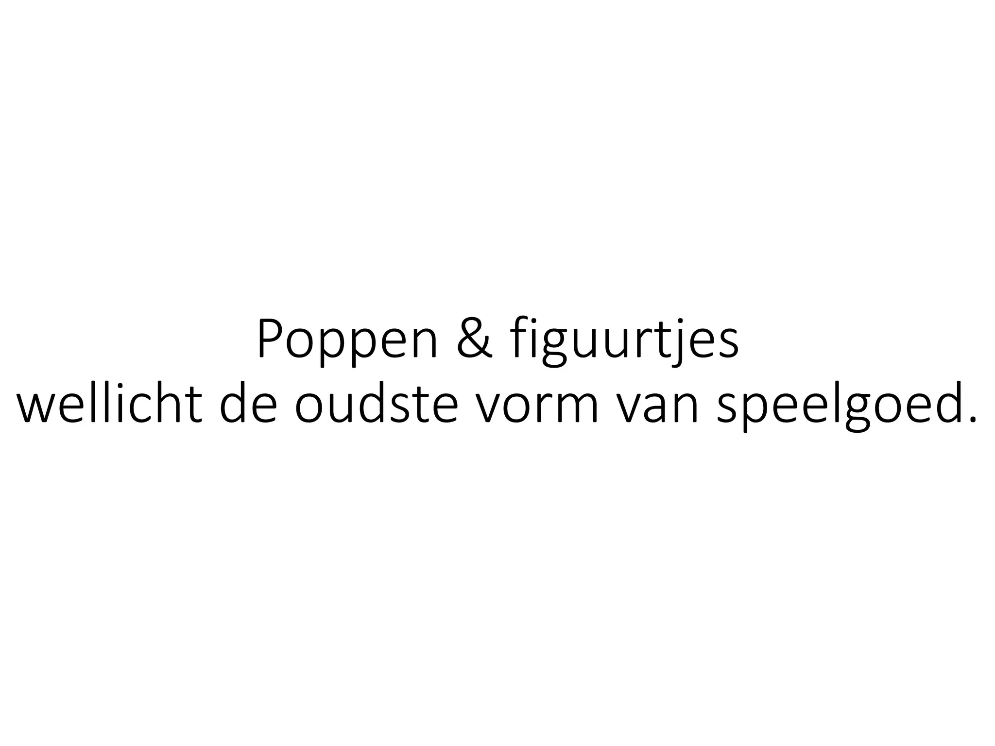 Poppen	&	figuurtjes	
wellicht	de	oudste	vorm	van	speelgoed.
 