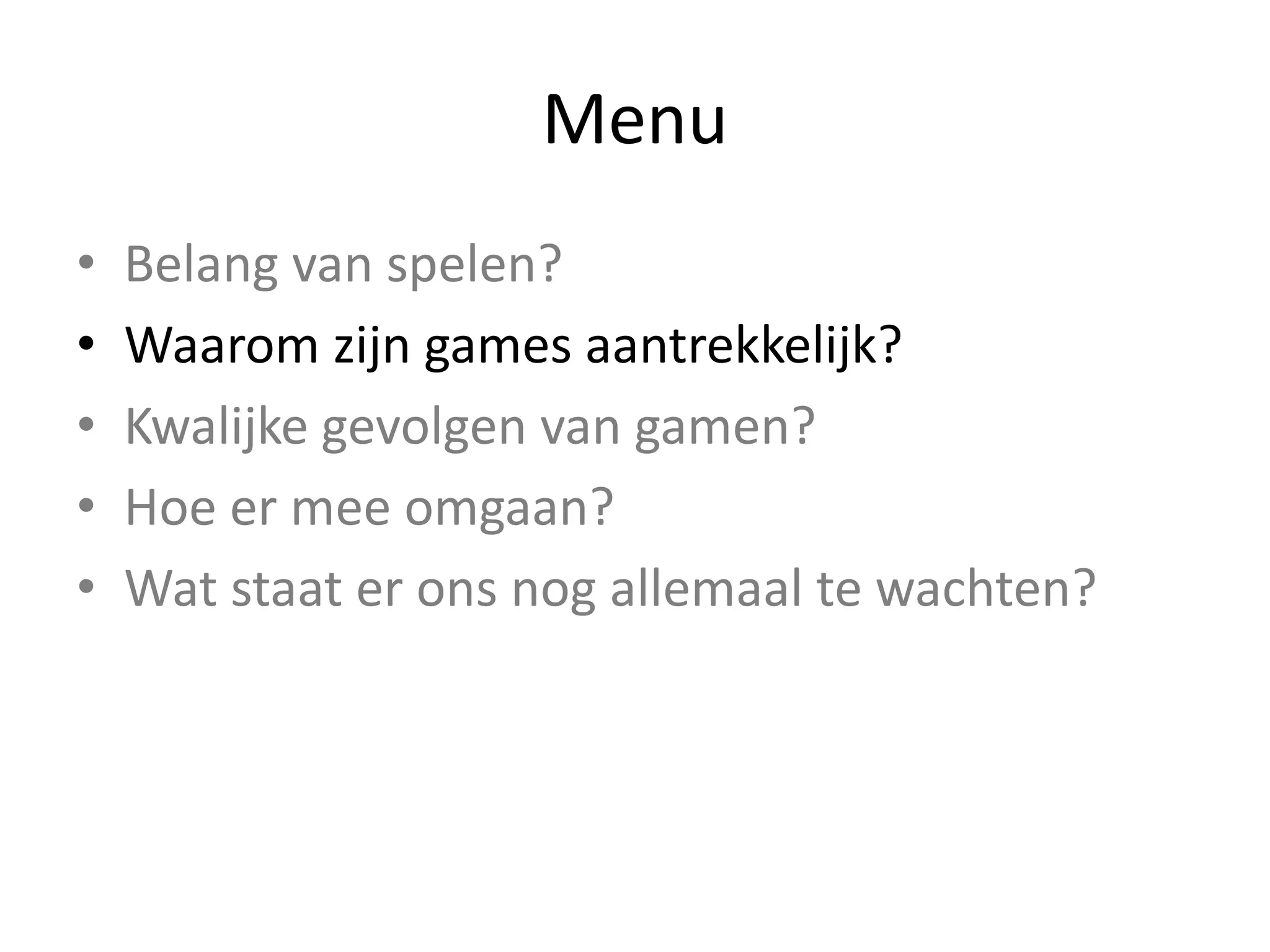 Menu
• Belang	van	spelen?
• Waarom	zijn	games	aantrekkelijk?
• Kwalijke	gevolgen	van	gamen?
• Hoe	er	mee	omgaan?	
• Wat	staat	er	ons	nog	allemaal	te	wachten?
 