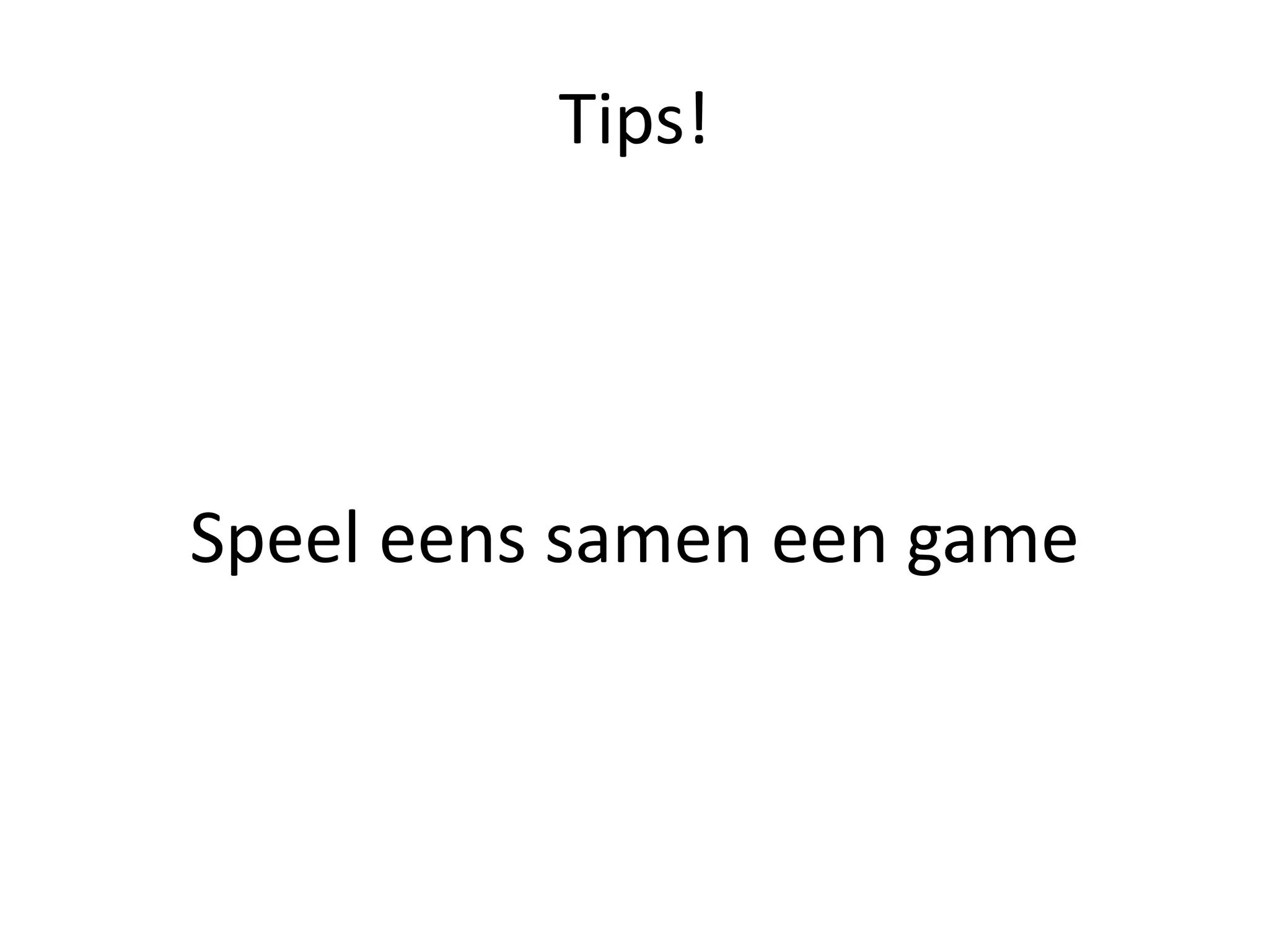 Tips!
Speel	eens	samen	een	game
 