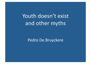 Youth	
  doesn’t	
  exist	
  	
  
 and	
  other	
  myths	
  

   Pedro	
  De	
  Bruyckere	
  
 