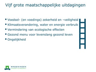 Vijf grote maatschappelijke uitdagingen
 Voedsel- (en voedings) zekerheid en –veiligheid
 Klimaatsverandering, water en energie verbruik
 Vermindering van ecologische effecten
 Gezond menu voor levenslang gezond leven
 Ongelijkheid
 
