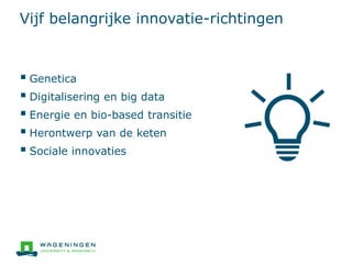 Vijf belangrijke innovatie-richtingen
 Genetica
 Digitalisering en big data
 Energie en bio-based transitie
 Herontwerp van de keten
 Sociale innovaties
 