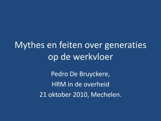 Mythes en feiten over generaties
op de werkvloer
Pedro De Bruyckere,
HRM in de overheid
21 oktober 2010, Mechelen.
 