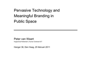 Pervasive Technology and
Meaningful Branding in
Public Space



Peter van Waart
Hogeschool Rotterdam | Human Centered ICT



Hangar 36, Den Haag, 25 februari 2011
 