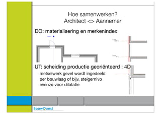 Hoe samenwerken?
               Architect <> Aannemer
DO: materialisering en merkenindex




UT: scheiding productie georiënteerd : 4D
	 metselwerk gevel wordt ingedeeld
	 per bouwlaag of bijv. steigernivo
	 evenzo voor dilatatie




                         Implementatie BIM
 
