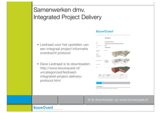Samenwerken dmv.
Integrated Project Delivery



 • Leidraad voor het opstellen van
   een integraal project informatie
   overdracht protocol


 • Deze Leidraad is te downloaden:
   http://www.bouwquest.nl/
   uncategorized/leidraad-
   integrated-project-delivery-
   protocol.html




                                  Is te downloaden op www.bouwquest.nl
 
