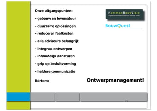 Onze uitgangspunten:

- gebouw en levensduur

- duurzame oplossingen

- reduceren faalkosten

- alle adviseurs belangrijk

- integraal ontwerpen

- inhoudelijk aansturen

- grip op besluitvorming

- heldere communicatie

Kortom:                       Ontwerpmanagement!



                                          51
 