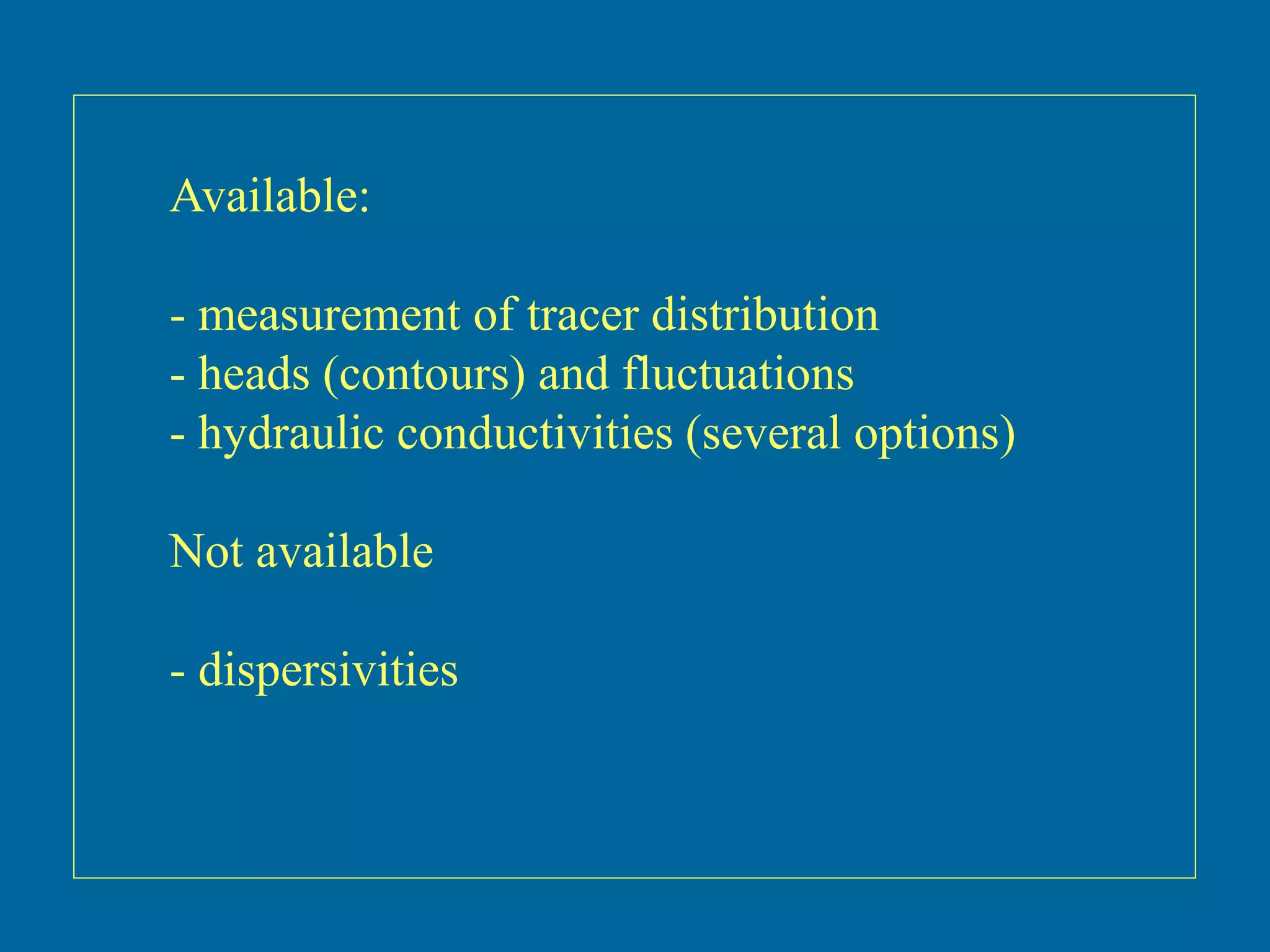 Available:
- measurement of tracer distribution
- heads (contours) and fluctuations
- hydraulic conductivities (several options)
Not available
- dispersivities
 