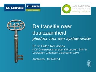De transitie naar duurzaamheid: pleidooi voor een systeemvisie 
Dr. Ir. Peter Tom Jones 
(IOF Onderzoeksmanager KU Leuven, SIM² & Voorzitter i-Cleantech Vlaanderen vzw) 
Aardewerk, 13/12/2014  