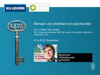 Klimaat: van probleem tot opportuniteit
Dr. Ir. Peter Tom Jones
(IOF Onderzoeksmanager SIM² KU Leuven & Voorzitter i-Cleantech
Vlaanderen vzw)
21-4-2016, Boutersem
 