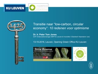 Transitie naar “low-carbon, circular
economy”: 10 redenen voor optimisme
Dr. Ir. Peter Tom Jones
(IOF Onderzoeksmanager SIM² KU Leuven & Voorzitter i-Cleantech Vlaanderen vzw)
13-10-2016, Leuven, Opening Green Office KU Leuven
 