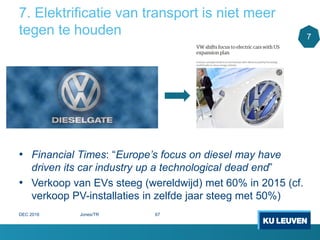 7. Elektrificatie van transport is niet meer
tegen te houden 7
• Financial Times: “Europe’s focus on diesel may have
driven its car industry up a technological dead end”
• Verkoop van EVs steeg (wereldwijd) met 60% in 2015 (cf.
verkoop PV-installaties in zelfde jaar steeg met 50%)
DEC 2016 Jones/TR 67
 