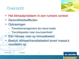 • Het klimaatprobleem in een ruimere context
• Gezondheidseffecten
• Oplossingen
o Transitiemanagement als nieuw kader
o Transitiepaden naar duurzaamheid
• Een nieuwe visie op klimaatbeleid
• Besluit: klimaat/transitiebeleid levert massa’s
voordelen op
Overzicht
24/03/2014 3CM/JONES
 