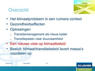 • Het klimaatprobleem in een ruimere context
• Gezondheidseffecten
• Oplossingen
o Transitiemanagement als nieuw kader
o Transitiepaden naar duurzaamheid
• Een nieuwe visie op klimaatbeleid
• Besluit: klimaat/transitiebeleid levert massa’s
voordelen op
Overzicht
24/03/2014 49CM/JONES
 