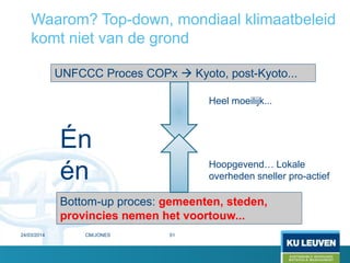 Waarom? Top-down, mondiaal klimaatbeleid
komt niet van de grond
UNFCCC Proces COPx  Kyoto, post-Kyoto...
Bottom-up proces: gemeenten, steden,
provincies nemen het voortouw...
Heel moeilijk...
Én
én Hoopgevend… Lokale
overheden sneller pro-actief
24/03/2014 51CM/JONES
 