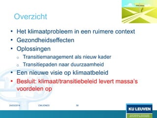 • Het klimaatprobleem in een ruimere context
• Gezondheidseffecten
• Oplossingen
o Transitiemanagement als nieuw kader
o Transitiepaden naar duurzaamheid
• Een nieuwe visie op klimaatbeleid
• Besluit: klimaat/transitiebeleid levert massa’s
voordelen op
Overzicht
24/03/2014 58CM/JONES
 