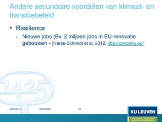 Andere secundaire voordelen van klimaat- en
transitiebeleid
• Resilience
o Nieuwe jobs (Bv. 2 miljoen jobs in EU-renovatie
gebouwen - [Næss-Schmidt et al. 2012, http://concerto.eu]
24/03/2014 65CM/JONES
 